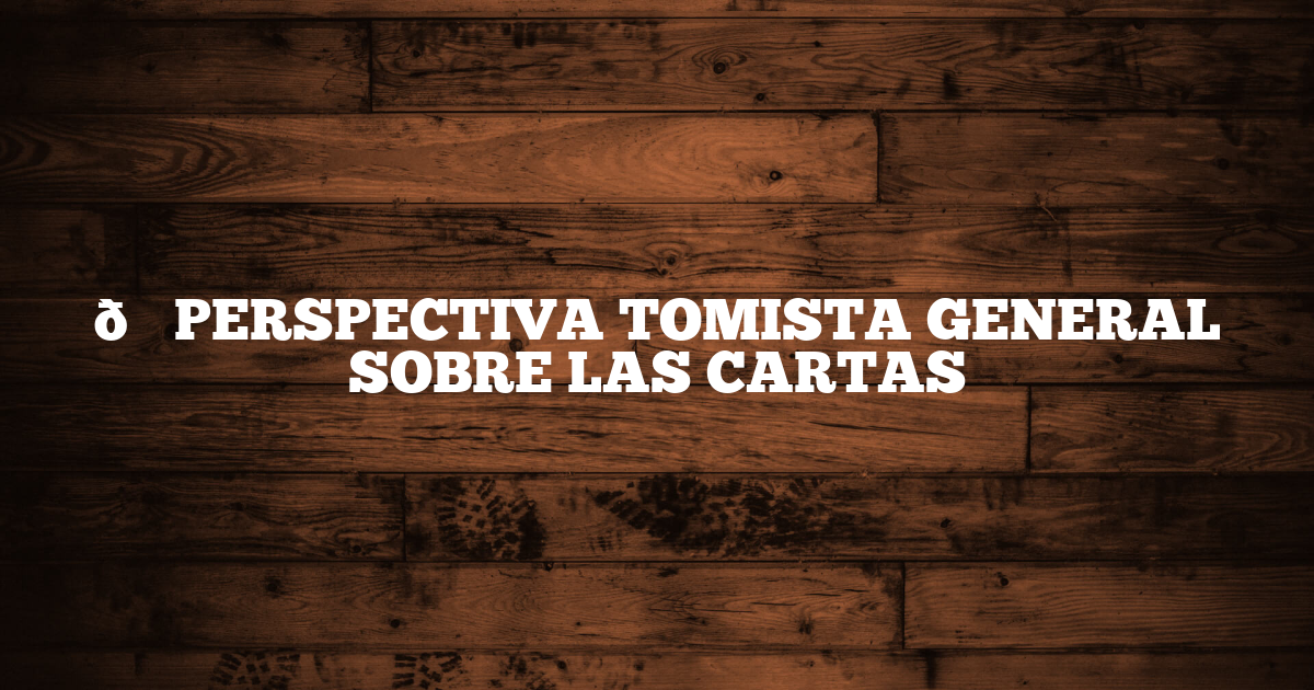 💠 PERSPECTIVA TOMISTA GENERAL SOBRE LAS CARTAS