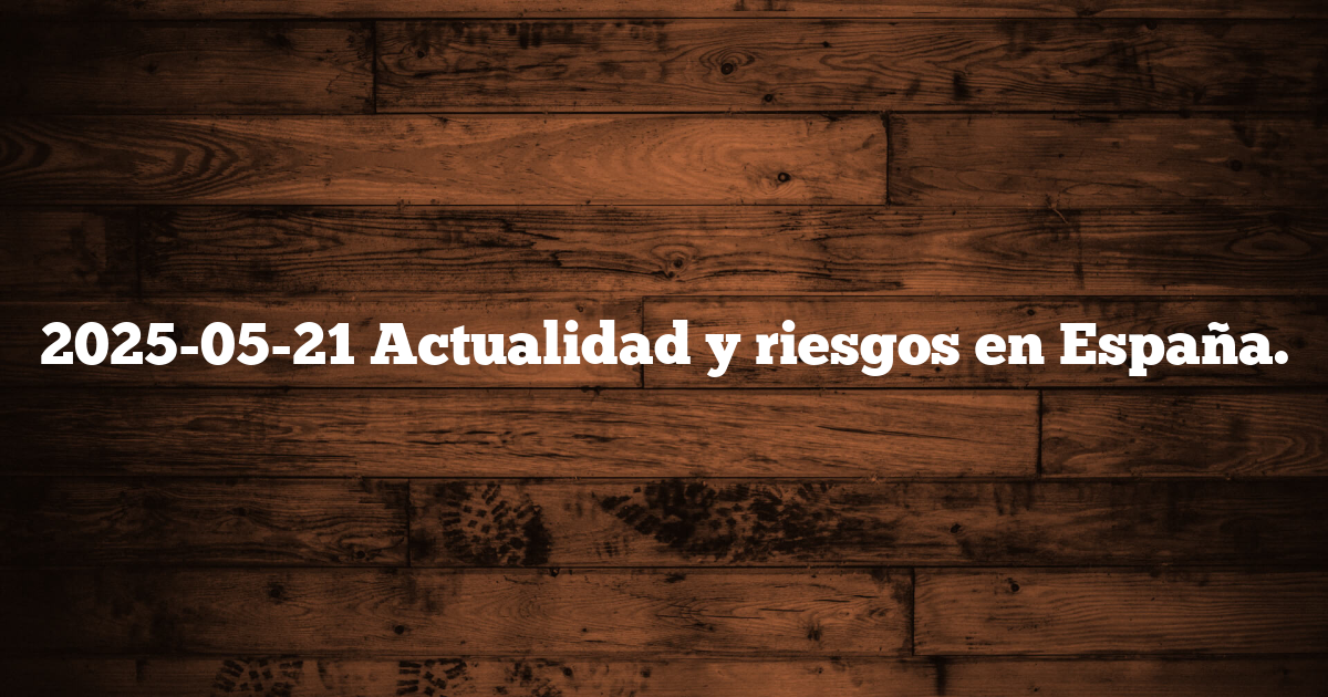 2025-05-21 Actualidad y riesgos en España.