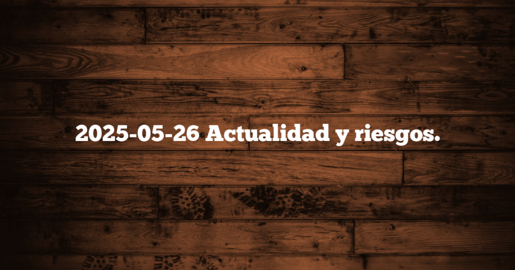2025-05-26 Actualidad y riesgos.