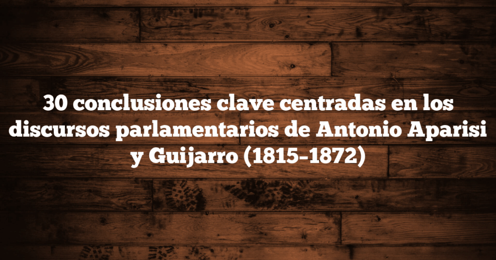 30 conclusiones clave centradas en los discursos parlamentarios de Antonio Aparisi y Guijarro (1815–1872)