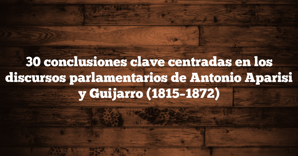 30 conclusiones clave centradas en los discursos parlamentarios de Antonio Aparisi y Guijarro (1815–1872)