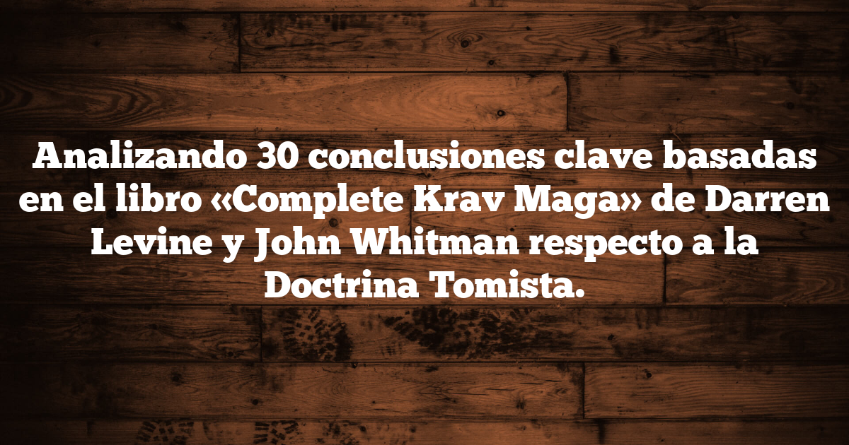 Analizando 30 conclusiones clave basadas en el libro «Complete Krav Maga» de Darren Levine y John Whitman respecto a la Doctrina Tomista.