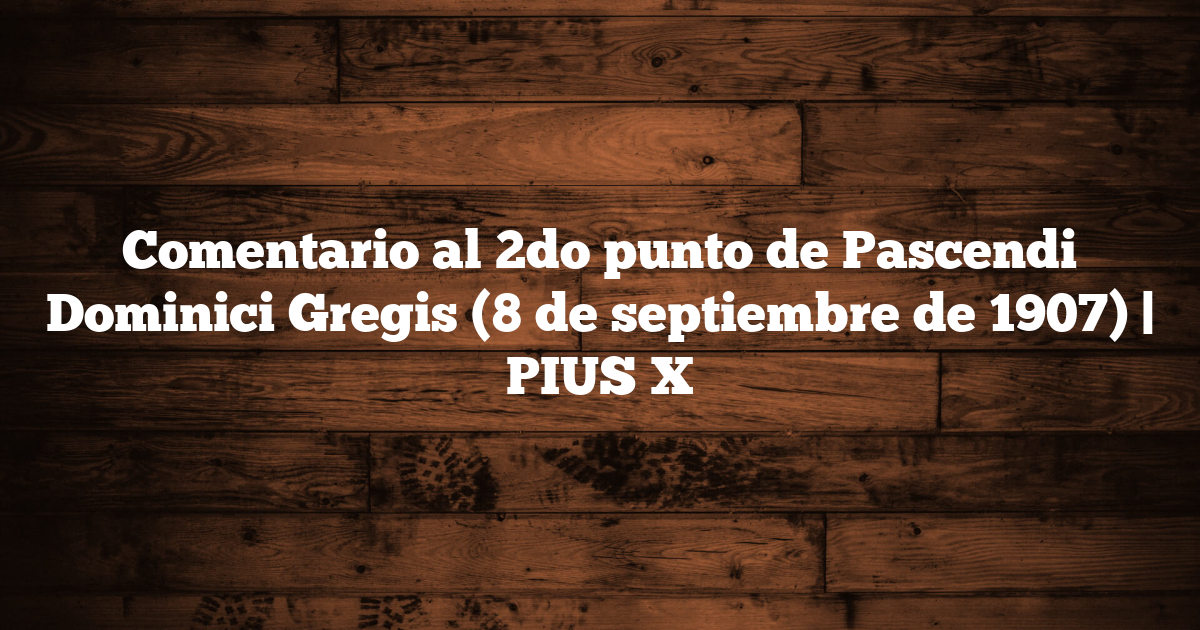 Comentario al 2do punto de Pascendi Dominici Gregis (8 de septiembre de 1907) | PIUS X