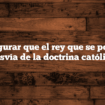 Cómo asegurar que el rey que se ponga no se desvía de la doctrina católica