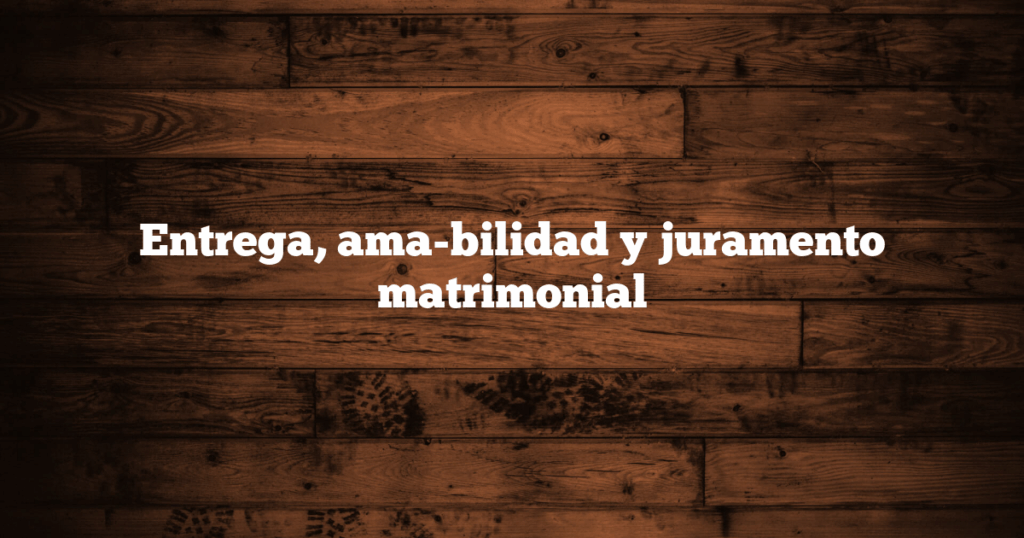 Entrega, ama-bilidad y juramento matrimonial
