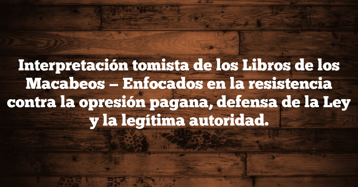 Interpretación tomista de los Libros de los Macabeos — Enfocados en la resistencia contra la opresión pagana, defensa de la Ley y la legítima autoridad.