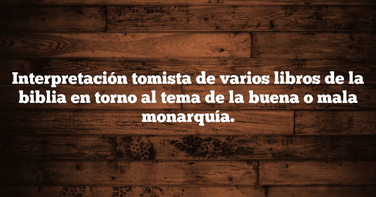 Interpretación tomista de varios libros de la biblia en torno al tema de la buena o mala monarquía.