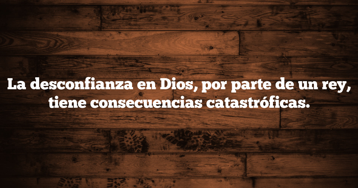 La desconfianza en Dios, por parte de un rey, tiene consecuencias catastróficas.