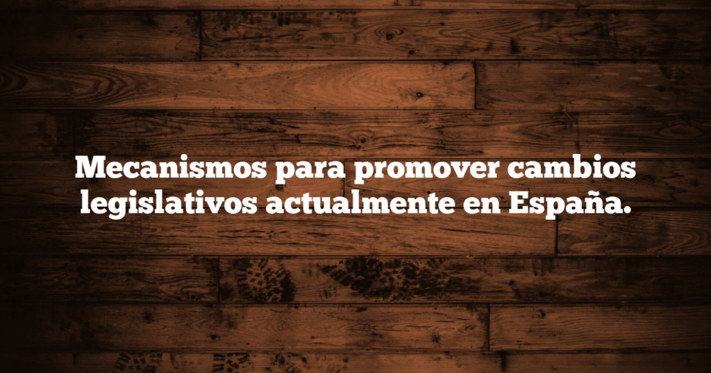 Mecanismos para promover cambios legislativos actualmente en España.
