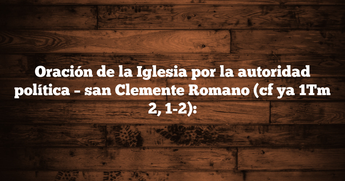 Oración de la Iglesia por la autoridad política – san Clemente Romano (cf ya 1Tm 2, 1-2):