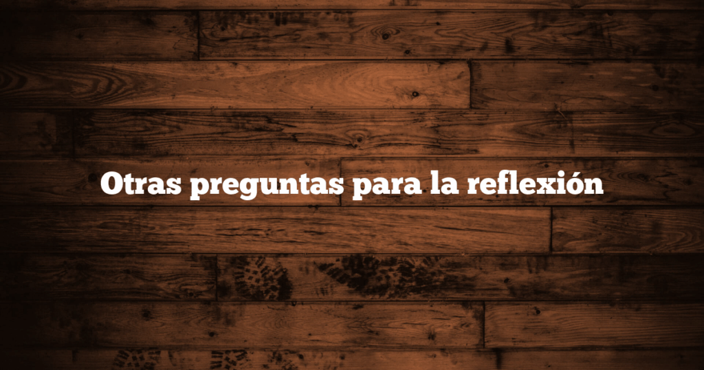 Otras preguntas para la reflexión