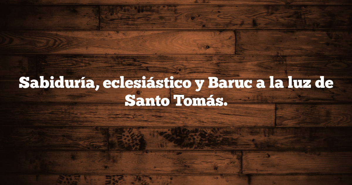 Sabiduría, eclesiástico y Baruc a la luz de Santo Tomás.