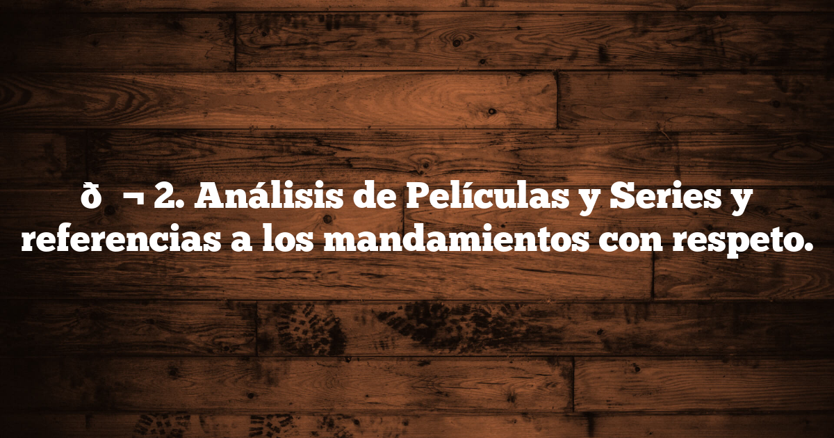 🎬 2. Análisis de Películas y Series y referencias a los mandamientos con respeto.