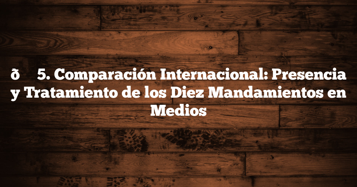 🌐 5. Comparación Internacional: Presencia y Tratamiento de los Diez Mandamientos en Medios