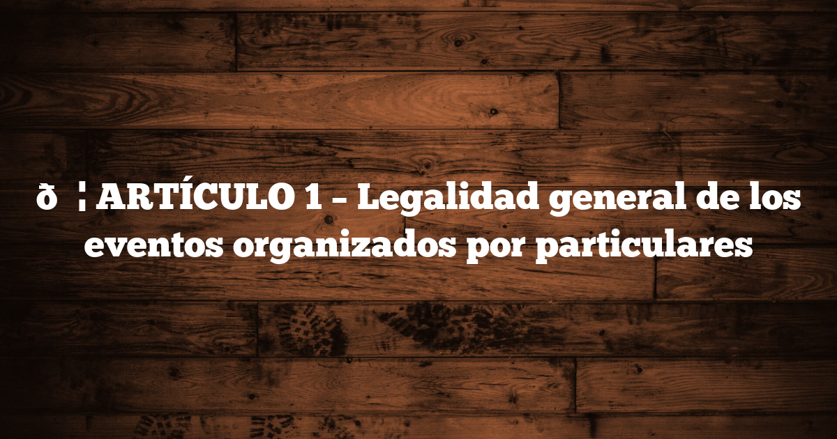 🟦 ARTÍCULO 1 – Legalidad general de los eventos organizados por particulares
