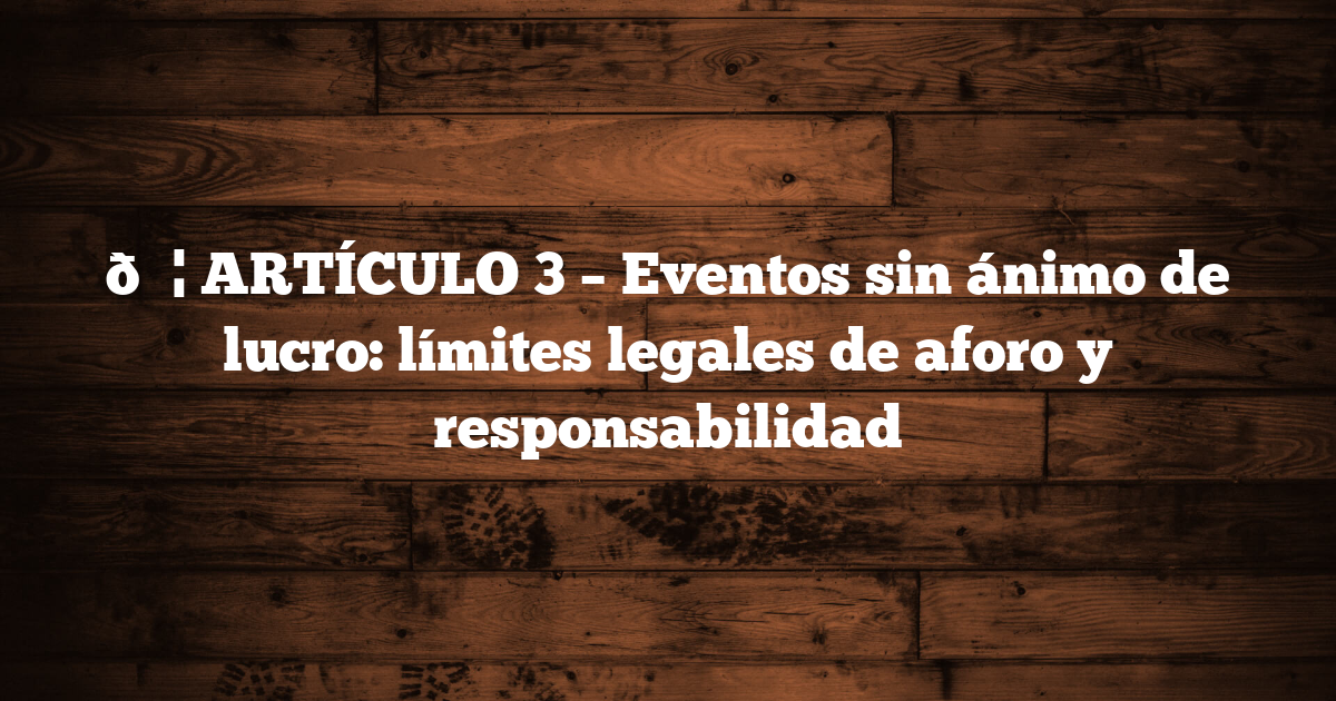 🟦 ARTÍCULO 3 – Eventos sin ánimo de lucro: límites legales de aforo y responsabilidad
