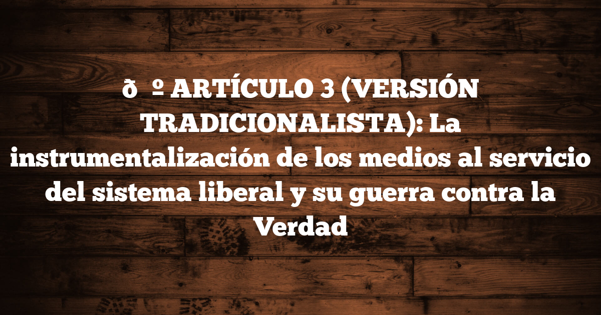 📺 ARTÍCULO 3 (VERSIÓN TRADICIONALISTA): La instrumentalización de los medios al servicio del sistema liberal y su guerra contra la Verdad