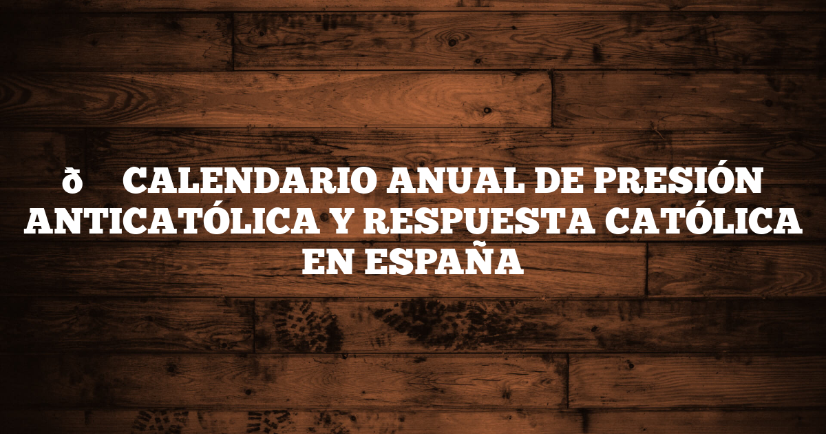 📆 CALENDARIO ANUAL DE PRESIÓN ANTICATÓLICA Y RESPUESTA CATÓLICA EN ESPAÑA