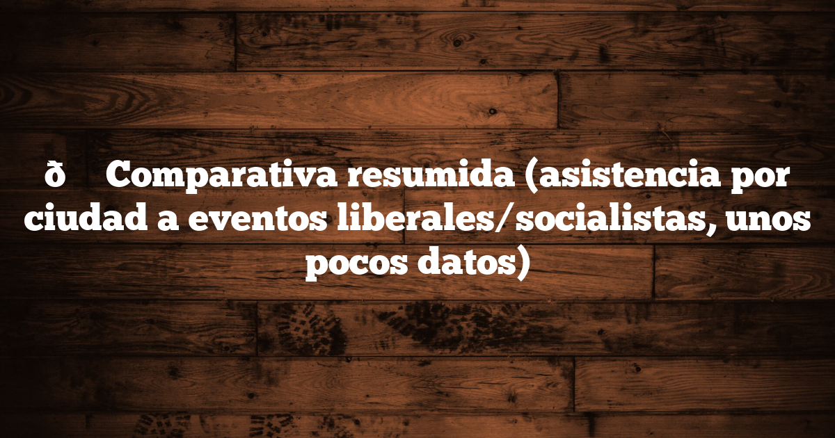 📊 Comparativa resumida (asistencia por ciudad a eventos liberales/socialistas, unos pocos datos)
