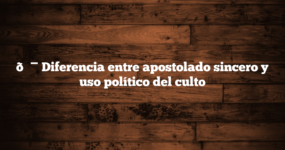 🎯 Diferencia entre apostolado sincero y uso político del culto