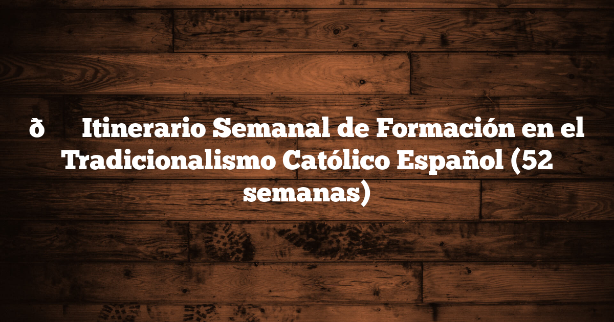 🗓️ Itinerario Semanal de Formación en el Tradicionalismo Católico Español (52 semanas)