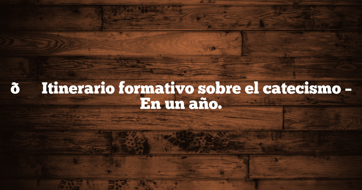 🗓️ Itinerario formativo sobre el catecismo – En un año.