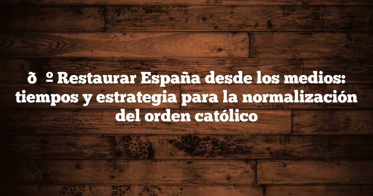 📺 Restaurar España desde los medios: tiempos y estrategia para la normalización del orden católico