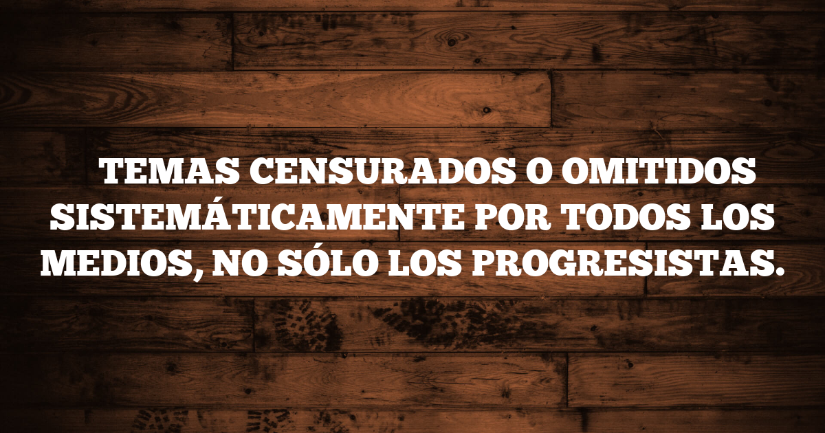⚠️ TEMAS CENSURADOS O OMITIDOS SISTEMÁTICAMENTE POR TODOS LOS MEDIOS, NO SÓLO LOS PROGRESISTAS.