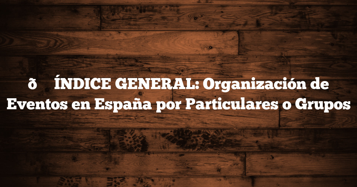 📚 ÍNDICE GENERAL: Organización de Eventos en España por Particulares o Grupos
