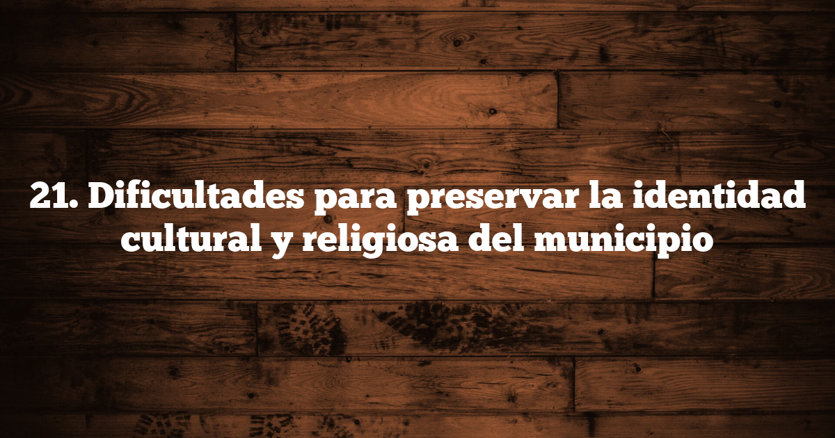 21. Dificultades para preservar la identidad cultural y religiosa del municipio