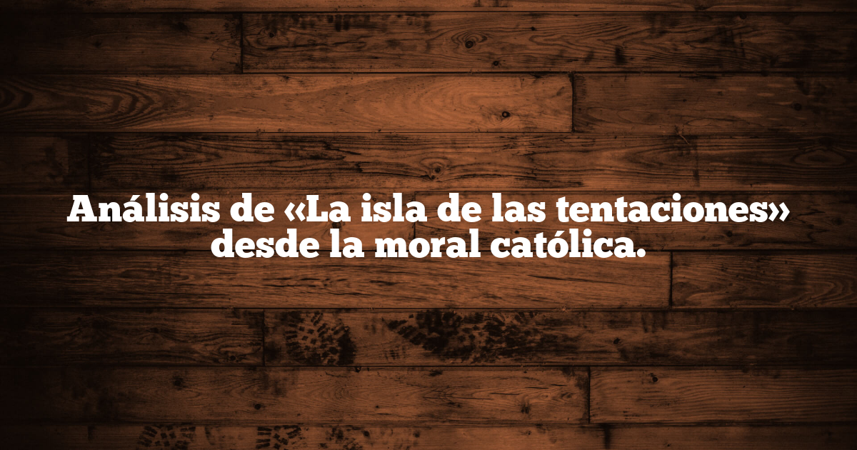 Análisis de «La isla de las tentaciones» desde la moral católica.