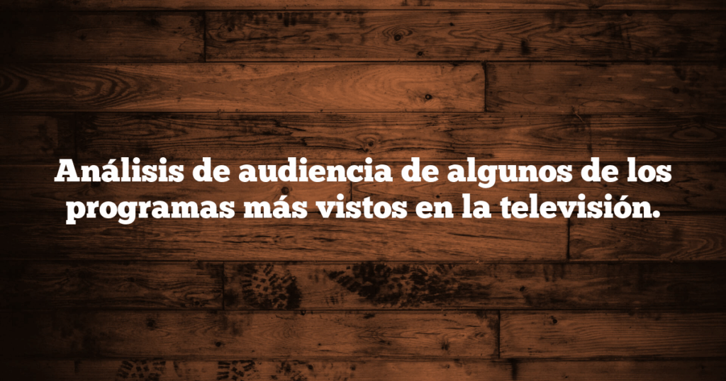 Análisis de audiencia de algunos de los programas más vistos en la televisión.