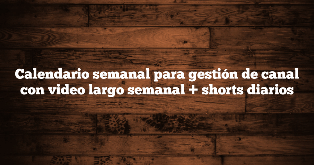Calendario semanal para gestión de canal con video largo semanal + shorts diarios