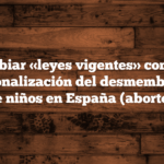 Cambiar «leyes vigentes» como la institucionalización del desmembramiento de niños en España (aborto).