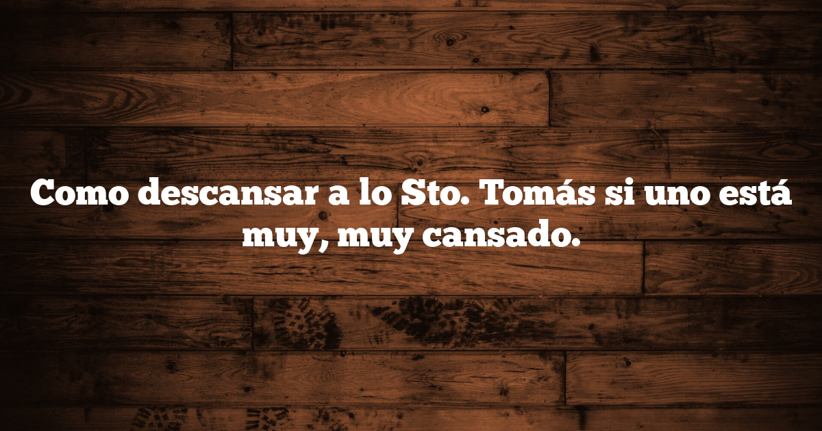 Como descansar a lo Sto. Tomás si uno está muy, muy cansado.