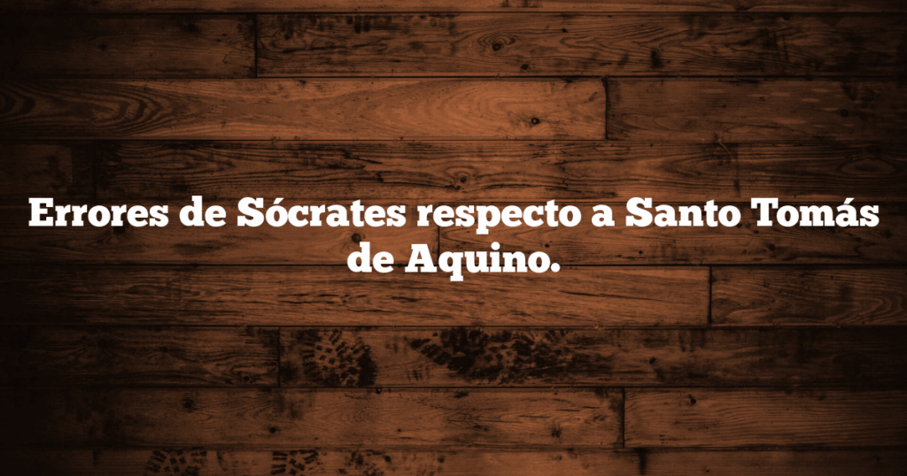 Errores de Sócrates respecto a Santo Tomás de Aquino.