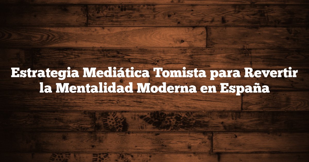 Estrategia Mediática Tomista para Revertir la Mentalidad Moderna en España