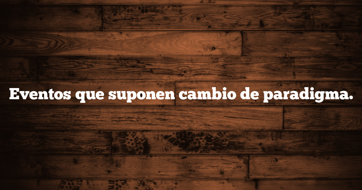 Eventos que suponen cambio de paradigma.
