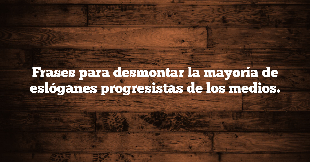 Frases para desmontar la mayoría de eslóganes progresistas de los medios.