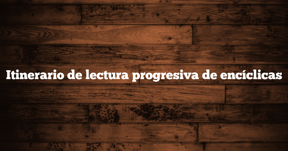 Itinerario de lectura progresiva de encíclicas