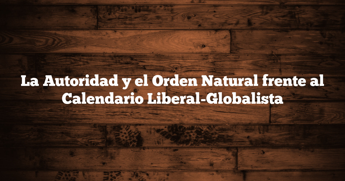 La Autoridad y el Orden Natural frente al Calendario Liberal-Globalista