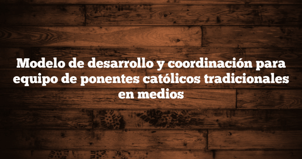 Modelo de desarrollo y coordinación para equipo de ponentes católicos tradicionales en medios
