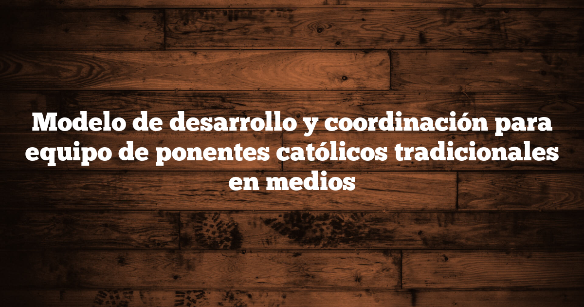 Modelo de desarrollo y coordinación para equipo de ponentes católicos tradicionales en medios