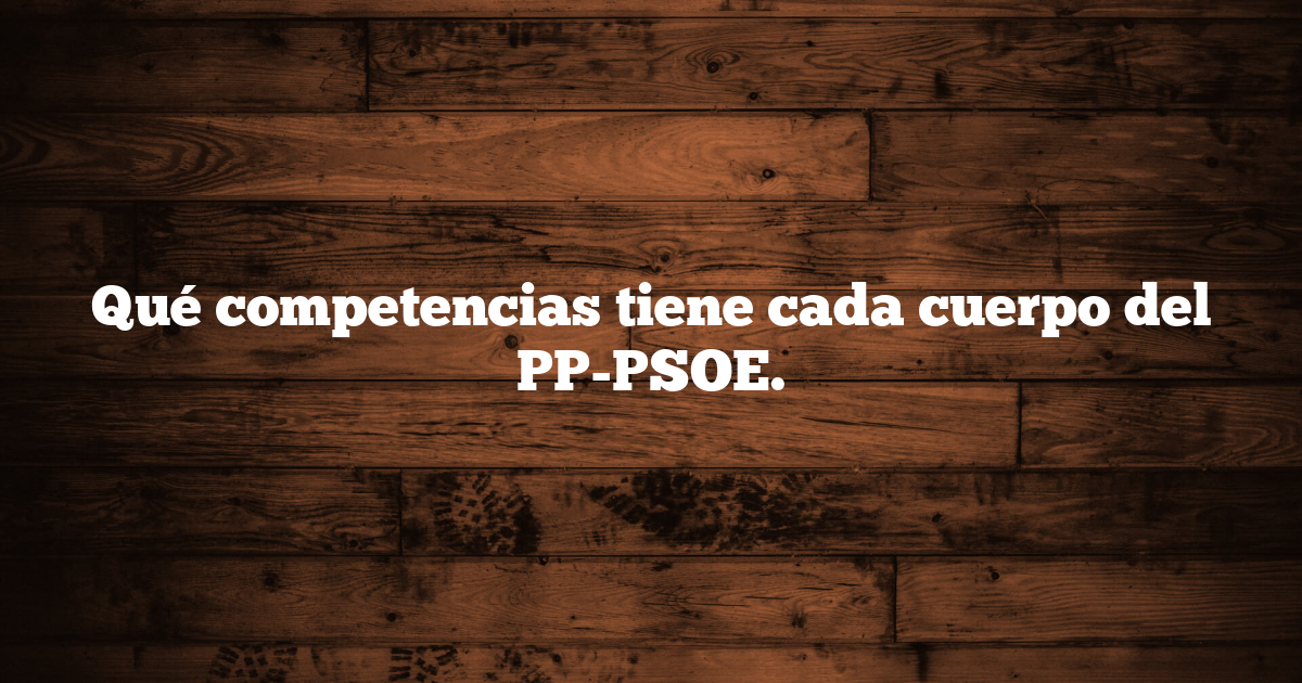 Qué competencias tiene cada cuerpo del PP-PSOE.