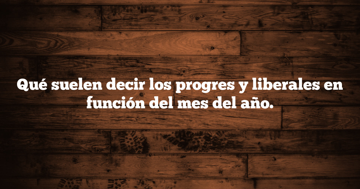 Qué suelen decir los progres y liberales en función del mes del año.