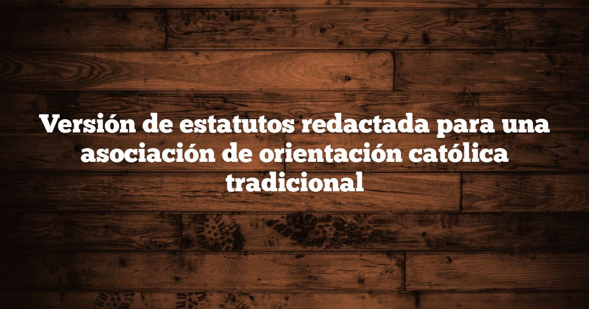 Versión de estatutos redactada para una asociación de orientación católica tradicional