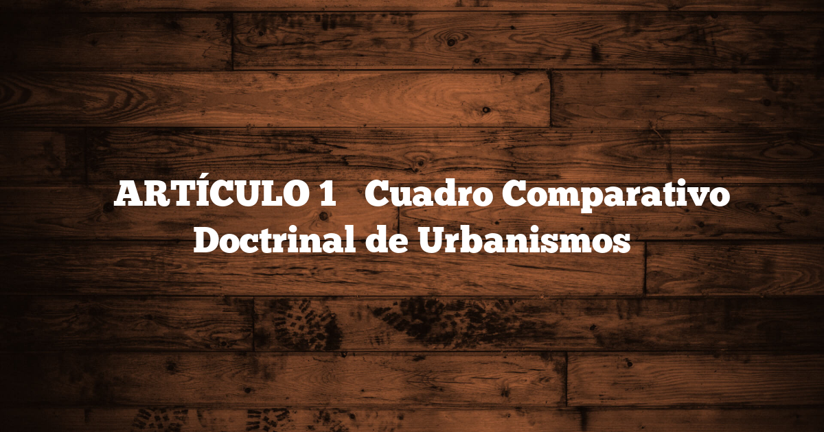 ✅ ARTÍCULO 1 → Cuadro Comparativo Doctrinal de Urbanismos