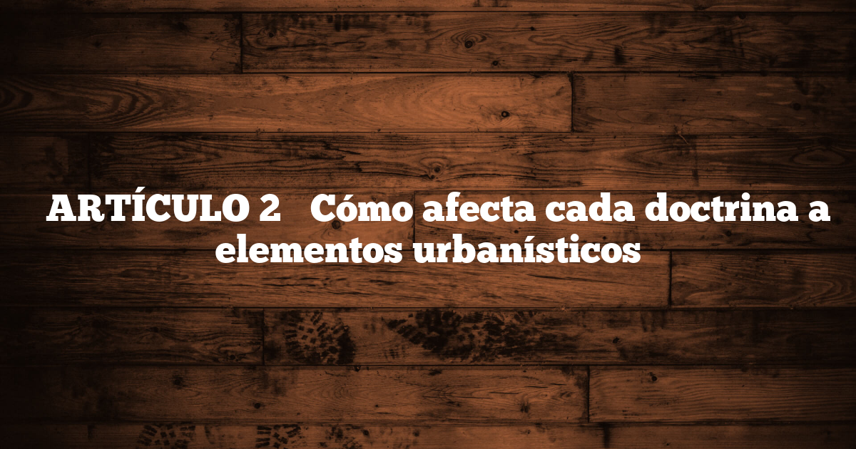 ✅ ARTÍCULO 2 → Cómo afecta cada doctrina a elementos urbanísticos