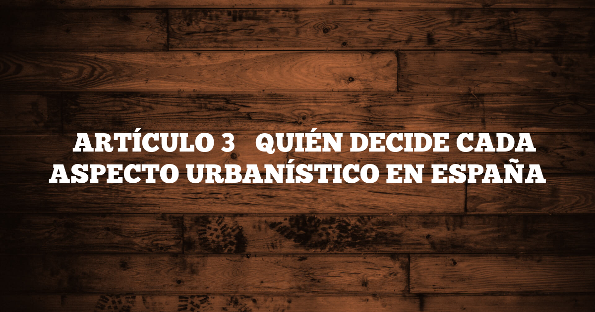 ✅ ARTÍCULO 3 → QUIÉN DECIDE CADA ASPECTO URBANÍSTICO EN ESPAÑA