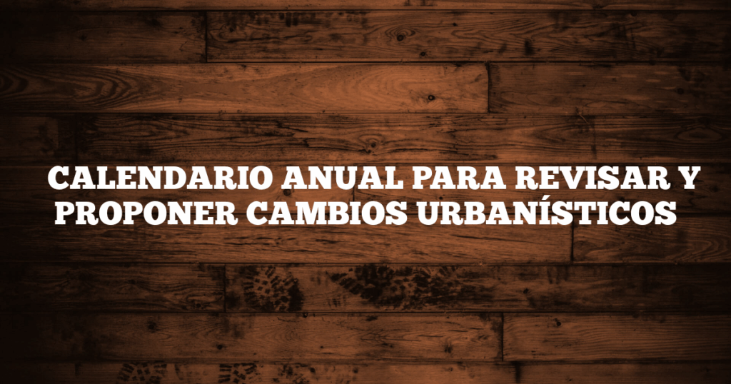 ✅ CALENDARIO ANUAL PARA REVISAR Y PROPONER CAMBIOS URBANÍSTICOS